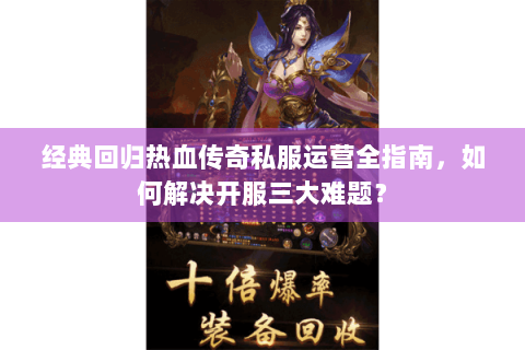经典回归热血传奇私服运营全指南，如何解决开服三大难题？