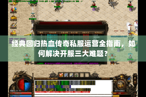 经典回归热血传奇私服运营全指南，如何解决开服三大难题？