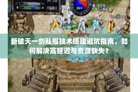 新破天一剑私服技术搭建避坑指南，如何解决高延迟与资源缺失？