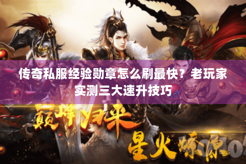 传奇私服经验勋章怎么刷最快？老玩家实测三大速升技巧