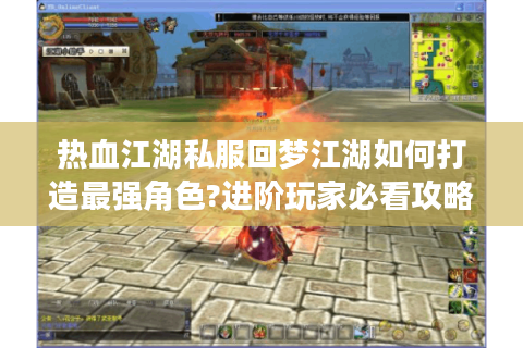 热血江湖私服回梦江湖如何打造最强角色?进阶玩家必看攻略