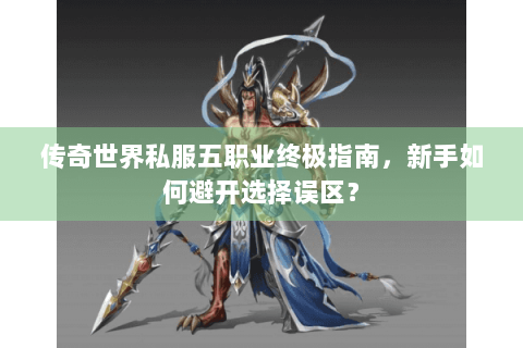 传奇世界私服五职业终极指南，新手如何避开选择误区？