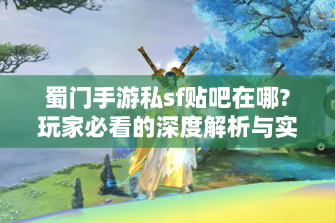 蜀门手游私sf贴吧在哪?玩家必看的深度解析与实用指南