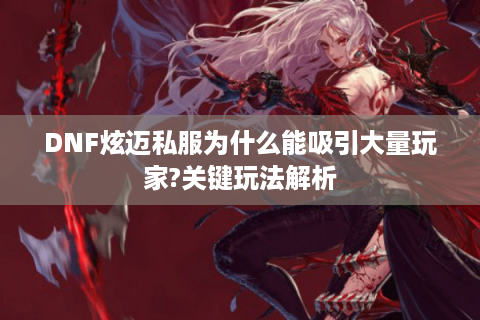 DNF炫迈私服为什么能吸引大量玩家?关键玩法解析
