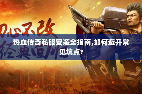 热血传奇私服安装全指南,如何避开常见坑点?