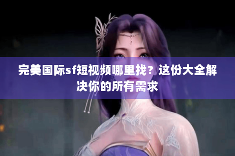 完美国际sf短视频哪里找？这份大全解决你的所有需求
