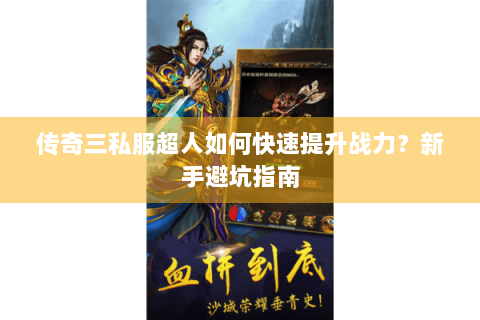 传奇三私服超人如何快速提升战力？新手避坑指南