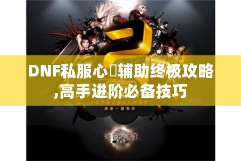 DNF私服心靈辅助终极攻略,高手进阶必备技巧