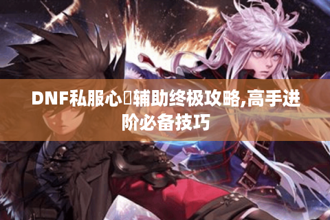 DNF私服心靈辅助终极攻略,高手进阶必备技巧