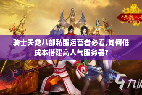 骑士天龙八部私服运营者必看,如何低成本搭建高人气服务器?