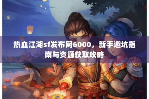 热血江湖sf发布网6000，新手避坑指南与资源获取攻略