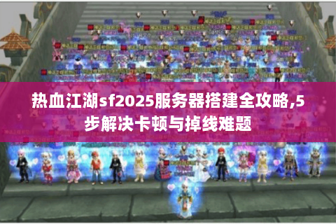 热血江湖sf2025服务器搭建全攻略,5步解决卡顿与掉线难题