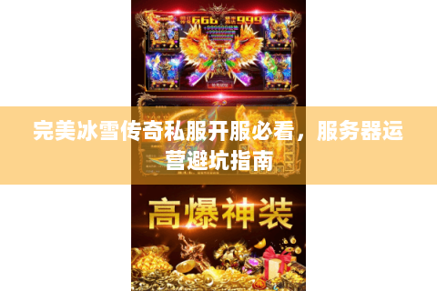 完美冰雪传奇私服开服必看，服务器运营避坑指南