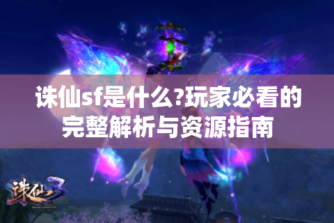 诛仙sf是什么?玩家必看的完整解析与资源指南
