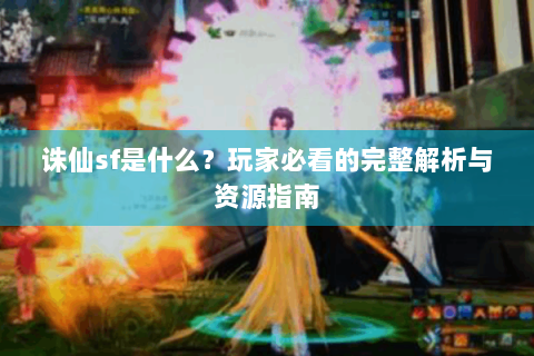 诛仙sf是什么？玩家必看的完整解析与资源指南