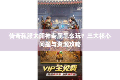 传奇私服太阳神专属怎么玩？三大核心问题与资源攻略