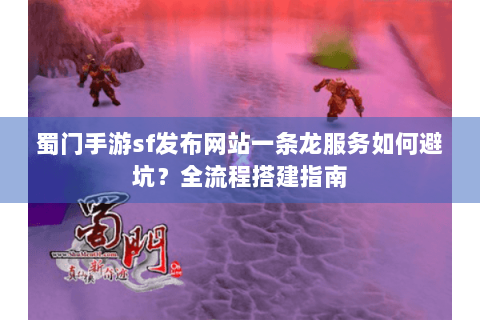 蜀门手游sf发布网站一条龙服务如何避坑？全流程搭建指南
