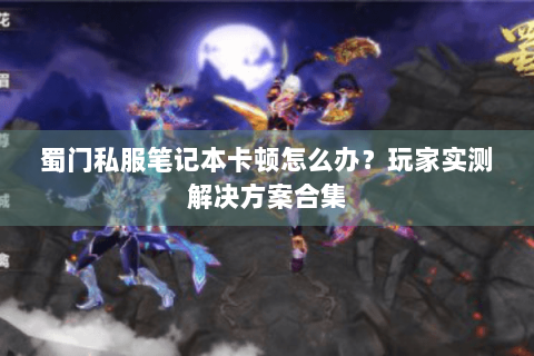 蜀门私服笔记本卡顿怎么办？玩家实测解决方案合集