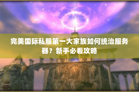 完美国际私服第一大家族如何统治服务器？新手必看攻略