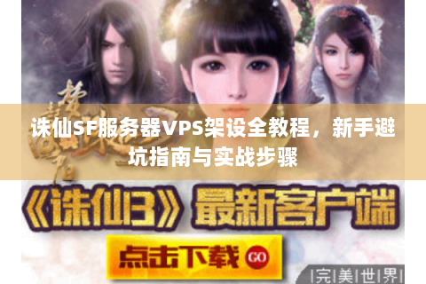 诛仙SF服务器VPS架设全教程，新手避坑指南与实战步骤