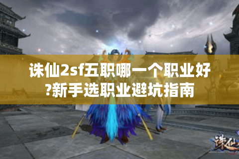 诛仙2sf五职哪一个职业好?新手选职业避坑指南