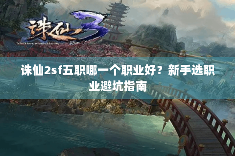 诛仙2sf五职哪一个职业好？新手选职业避坑指南