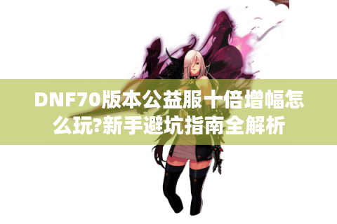 DNF70版本公益服十倍增幅怎么玩?新手避坑指南全解析