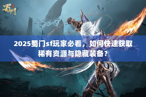 2025蜀门sf玩家必看，如何快速获取稀有资源与隐藏装备？