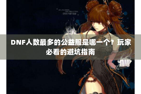 DNF人数最多的公益服是哪一个？玩家必看的避坑指南