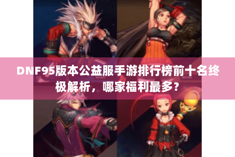 DNF95版本公益服手游排行榜前十名终极解析，哪家福利最多？