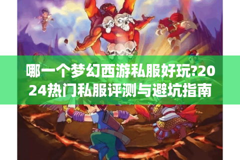 哪一个梦幻西游私服好玩?2024热门私服评测与避坑指南