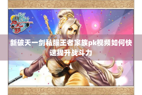 新破天一剑私服王者家族pk视频如何快速提升战斗力