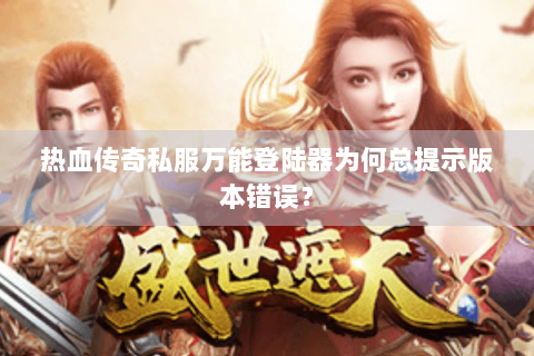 热血传奇私服万能登陆器为何总提示版本错误？