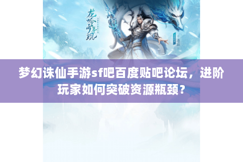 梦幻诛仙手游sf吧百度贴吧论坛，进阶玩家如何突破资源瓶颈？