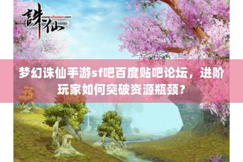 梦幻诛仙手游sf吧百度贴吧论坛，进阶玩家如何突破资源瓶颈？