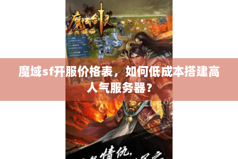 魔域sf开服价格表，如何低成本搭建高人气服务器？