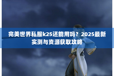 完美世界私服k25还能用吗？2025最新实测与资源获取攻略