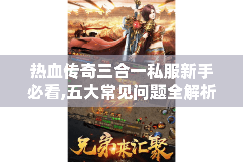 热血传奇三合一私服新手必看,五大常见问题全解析