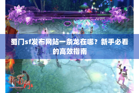 蜀门sf发布网站一条龙在哪？新手必看的高效指南