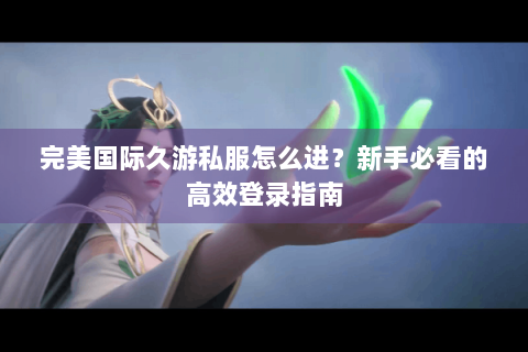 完美国际久游私服怎么进？新手必看的高效登录指南