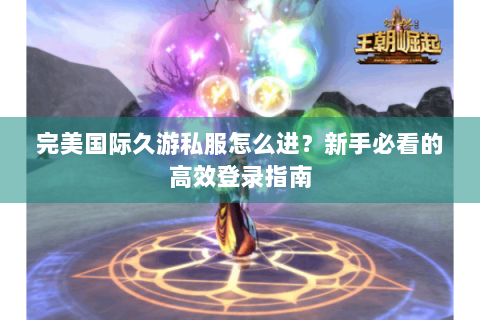完美国际久游私服怎么进？新手必看的高效登录指南