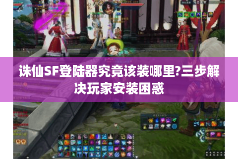 诛仙SF登陆器究竟该装哪里?三步解决玩家安装困惑