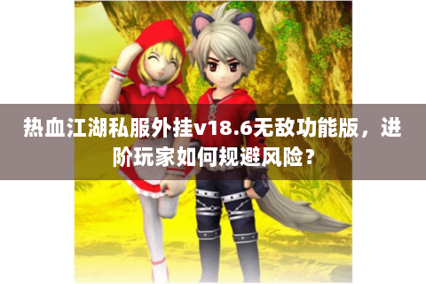热血江湖私服外挂v18.6无敌功能版，进阶玩家如何规避风险？