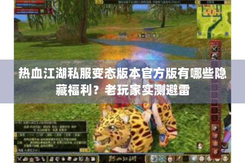 热血江湖私服变态版本官方版有哪些隐藏福利？老玩家实测避雷