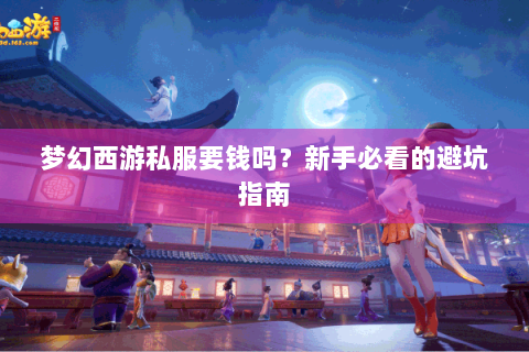 梦幻西游私服要钱吗？新手必看的避坑指南