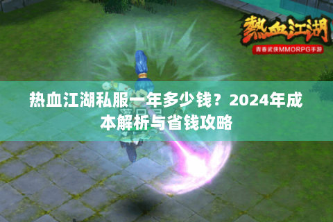 热血江湖私服一年多少钱？2024年成本解析与省钱攻略