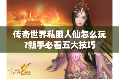 传奇世界私服人仙怎么玩?新手必看五大技巧