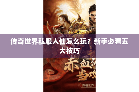 传奇世界私服人仙怎么玩？新手必看五大技巧