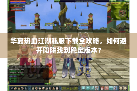 华夏热血江湖私服下载全攻略，如何避开陷阱找到稳定版本？