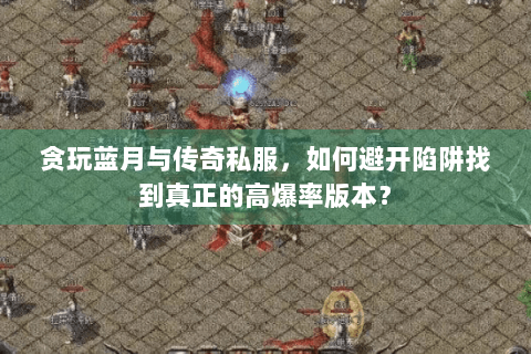 贪玩蓝月与传奇私服，如何避开陷阱找到真正的高爆率版本？